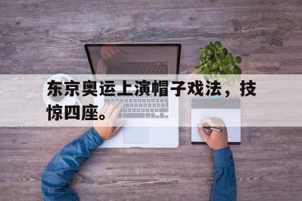 东京奥运上演帽子戏法，技惊四座。
