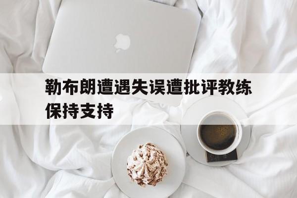 勒布朗遭遇失误遭批评教练保持支持