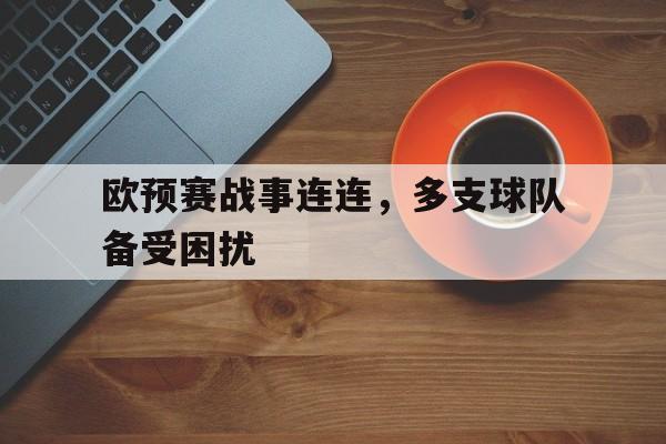 欧预赛战事连连，多支球队备受困扰