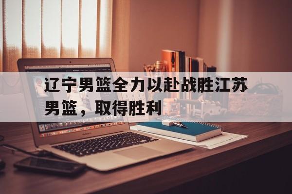 辽宁男篮全力以赴战胜江苏男篮，取得胜利