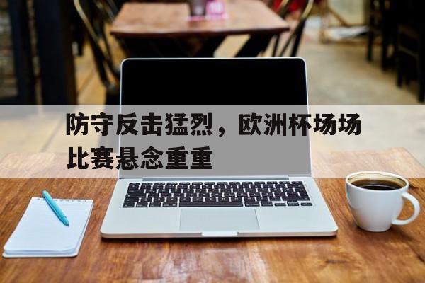 防守反击猛烈，欧洲杯场场比赛悬念重重