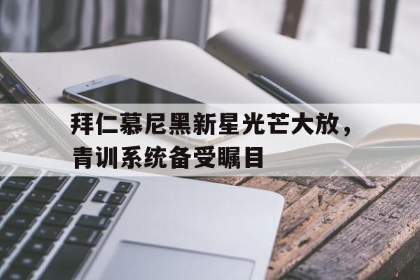 拜仁慕尼黑新星光芒大放，青训系统备受瞩目